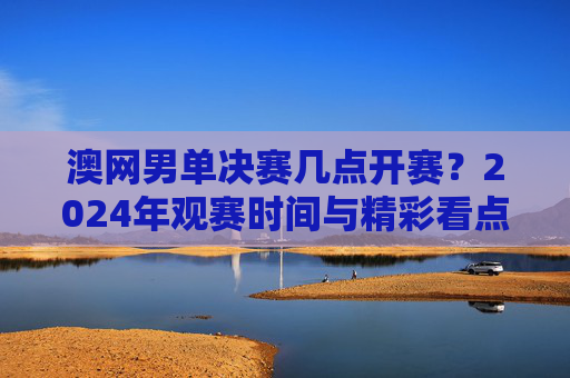 澳网男单决赛几点开赛?2024年观赛时间与精彩看点全解析,2024澳网男单决赛开赛时间与观赛看点全解析 澳网男单决赛几点开赛?2024年观赛时间与精彩看点全解析,2024澳网男单决赛开赛时间与观赛看点全解析