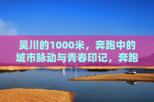 吴川的1000米，奔跑中的城市脉动与青春印记，奔跑吴川1000米，脉动城市的青春印记