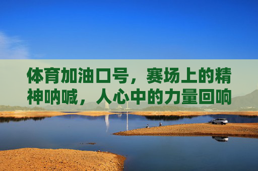 体育加油口号，赛场上的精神呐喊，人心中的力量回响，赛场呐喊，人心力量回响