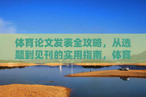 体育论文发表全攻略,从选题到见刊的实用指南,体育论文发表,从选题到见刊的实用全攻略 体育论文发表全攻略,从选题到见刊的实用指南,体育论文发表,从选题到见刊的实用全攻略