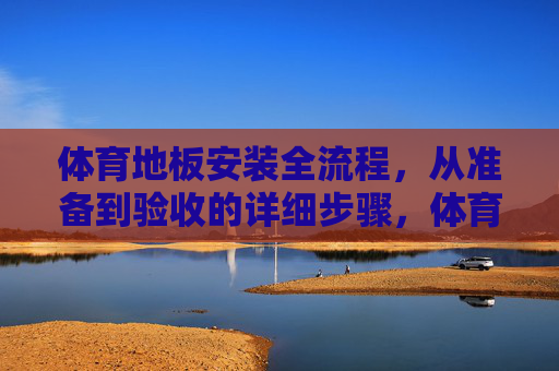 体育地板安装全流程,从准备到验收的详细步骤,体育地板安装全流程,从准备到验收的详细步骤 体育地板安装全流程,从准备到验收的详细步骤,体育地板安装全流程,从准备到验收的详细步骤