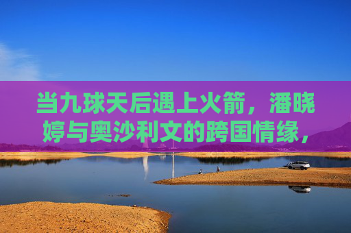 当九球天后遇上火箭，潘晓婷与奥沙利文的跨国情缘，是绯闻还是真情？潘晓婷奥沙利文跨国情缘，是绯闻还是真情？