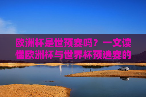欧洲杯是世预赛吗？一文读懂欧洲杯与世界杯预选赛的区别与联系，欧洲杯与世界杯预选赛的区别和联系
