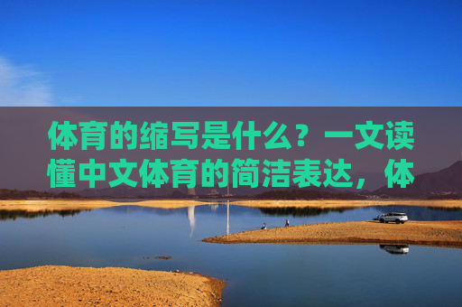 体育的缩写是什么?一文读懂中文体育的简洁表达,体育缩写,一文读懂中文体育的简洁表达 体育的缩写是什么?一文读懂中文体育的简洁表达,体育缩写,一文读懂中文体育的简洁表达