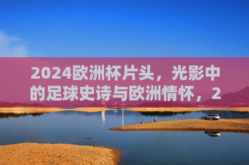 2024欧洲杯片头,光影中的足球史诗与欧洲情怀,2024欧洲杯片头,光影里的足球史诗与欧洲情怀 2024欧洲杯片头,光影中的足球史诗与欧洲情怀,2024欧洲杯片头,光影里的足球史诗与欧洲情怀