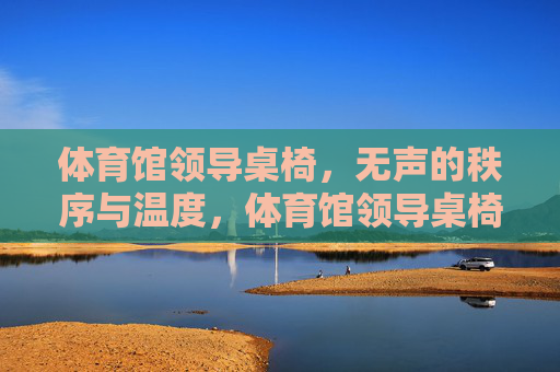 体育馆领导桌椅，无声的秩序与温度，体育馆领导桌椅，无声的秩序与温度