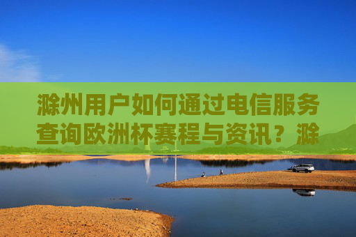 滁州用户如何通过电信服务查询欧洲杯赛程与资讯?滁州用户如何通过电信服务查询欧洲杯赛程与资讯? 滁州用户如何通过电信服务查询欧洲杯赛程与资讯?滁州用户如何通过电信服务查询欧洲杯赛程与资讯?