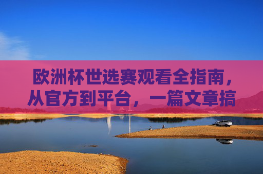 欧洲杯世选赛观看全指南，从官方到平台，一篇文章搞定，欧洲杯世选赛观看全攻略，官方到平台，一篇文章搞定