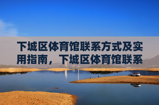 下城区体育馆联系方式及实用指南,下城区体育馆联系方式及实用指南 下城区体育馆联系方式及实用指南,下城区体育馆联系方式及实用指南