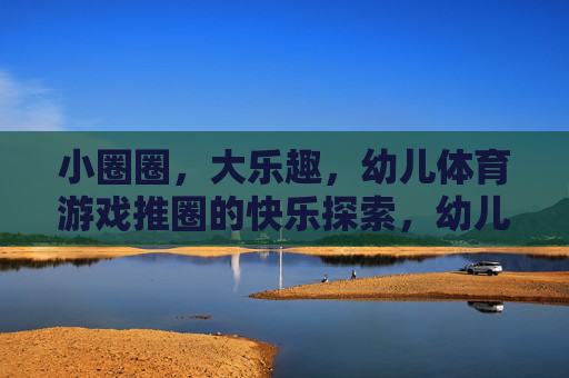 小圈圈，大乐趣，幼儿体育游戏推圈的快乐探索，幼儿推圈，小圈圈里的大乐趣