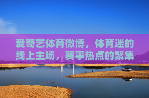 爱奇艺体育微博,体育迷的线上主场,赛事热点的聚集地,爱奇艺体育微博,体育迷的线上主场,赛事热点聚集地 爱奇艺体育微博,体育迷的线上主场,赛事热点的聚集地,爱奇艺体育微博,体育迷的线上主场,赛事热点聚集地