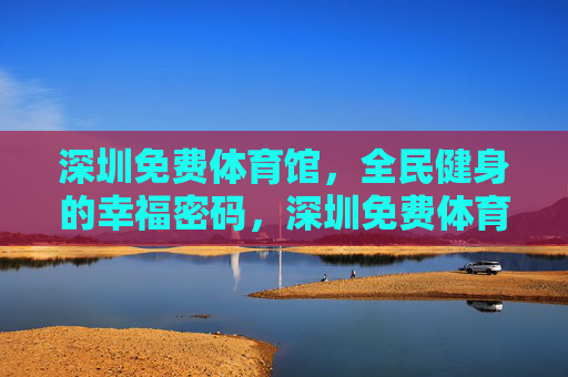深圳免费体育馆,全民健身的幸福密码,深圳免费体育馆,全民健身的幸福密码 深圳免费体育馆,全民健身的幸福密码,深圳免费体育馆,全民健身的幸福密码