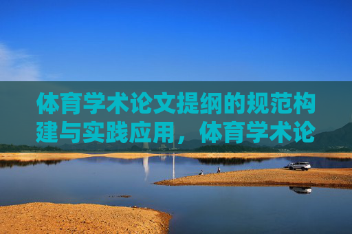 体育学术论文提纲的规范构建与实践应用,体育学术论文提纲的规范构建与实践应用 体育学术论文提纲的规范构建与实践应用,体育学术论文提纲的规范构建与实践应用