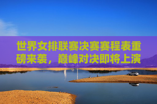 世界女排联赛决赛赛程表重磅来袭,巅峰对决即将上演,全球球迷共赴排球盛宴,世界女排联赛决赛赛程表,巅峰对决上演,全球球迷共赴排球盛宴 世界女排联赛决赛赛程表重磅来袭,巅峰对决即将上演,全球球迷共赴排球盛宴,世界女排联赛决赛赛程表,巅峰对决上演,全球球迷共赴排球盛宴