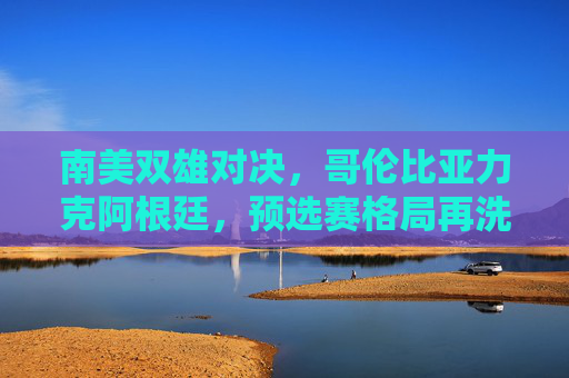 南美双雄对决，哥伦比亚力克阿根廷，预选赛格局再洗牌，南美双雄对决，哥伦比亚力克阿根廷，预选赛格局洗牌