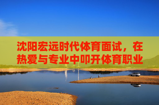 沈阳宏远时代体育面试,在热爱与专业中叩开体育职业之门,沈阳宏远时代体育面试,热爱与专业叩开体育职业之门 沈阳宏远时代体育面试,在热爱与专业中叩开体育职业之门,沈阳宏远时代体育面试,热爱与专业叩开体育职业之门