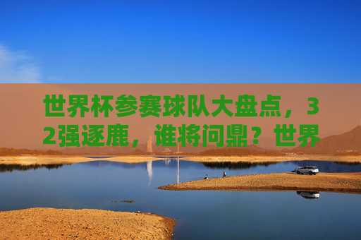 世界杯参赛球队大盘点，32强逐鹿，谁将问鼎？世界杯32强逐鹿，谁能问鼎？