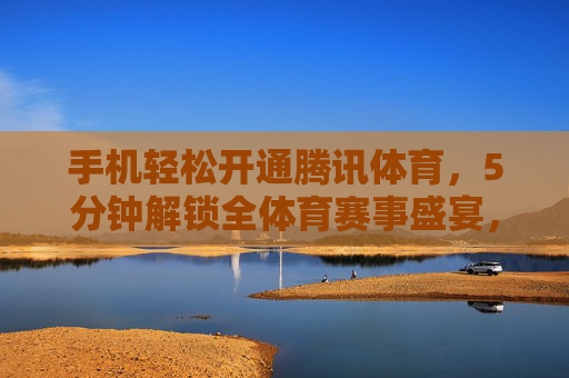 手机轻松开通腾讯体育，5分钟解锁全体育赛事盛宴，5分钟手机开通腾讯体育，解锁全体育赛事盛宴