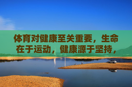 体育对健康至关重要,生命在于运动,健康源于坚持,体育,运动启生命,坚持筑健康 体育对健康至关重要,生命在于运动,健康源于坚持,体育,运动启生命,坚持筑健康
