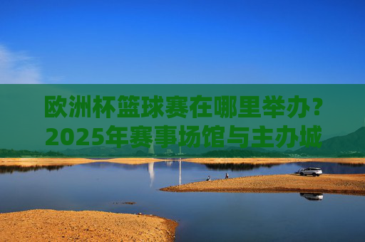 欧洲杯篮球赛在哪里举办?2025年赛事场馆与主办城市全解析,2025年欧洲杯篮球赛场馆与主办城市全解析 欧洲杯篮球赛在哪里举办?2025年赛事场馆与主办城市全解析,2025年欧洲杯篮球赛场馆与主办城市全解析