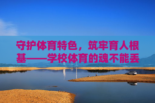 守护体育特色,筑牢育人根基——学校体育的魂不能丢,学校体育之魂,特色为基,育人铸魂 守护体育特色,筑牢育人根基——学校体育的魂不能丢,学校体育之魂,特色为基,育人铸魂