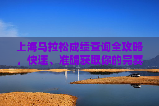 上海马拉松成绩查询全攻略,快速、准确获取你的完赛成绩,上海马拉松成绩查询全攻略,快速准确获取完赛成绩 上海马拉松成绩查询全攻略,快速、准确获取你的完赛成绩,上海马拉松成绩查询全攻略,快速准确获取完赛成绩