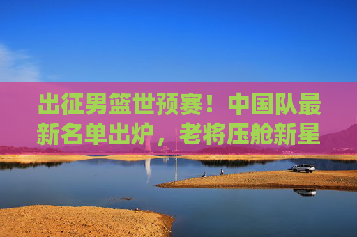 出征男篮世预赛!中国队最新名单出炉,老将压舱新星闪耀,冲击奥运门票关键战役,男篮世预赛出征名单出炉,老将压舱新星闪耀,冲击奥运门票关键战 出征男篮世预赛!中国队最新名单出炉,老将压舱新星闪耀,冲击奥运门票关键战役,男篮世预赛出征名单出炉,老将压舱新星闪耀,冲击奥运门票关键战