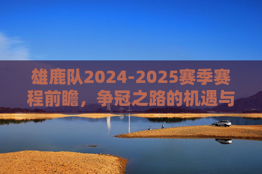 雄鹿队2024-2025赛季赛程前瞻,争冠之路的机遇与挑战,雄鹿队2024-2025赛季赛程前瞻,争冠之路的机遇与挑战 雄鹿队2024-2025赛季赛程前瞻,争冠之路的机遇与挑战,雄鹿队2024-2025赛季赛程前瞻,争冠之路的机遇与挑战