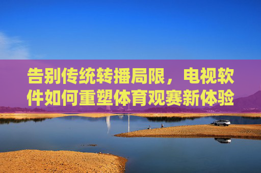 告别传统转播局限，电视软件如何重塑体育观赛新体验？告别传统转播局限，电视软件重塑体育观赛新体验