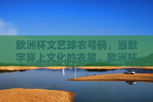 欧洲杯文艺球衣号码,当数字穿上文化的衣裳,欧洲杯文艺球衣号码,数字穿上文化的衣裳 欧洲杯文艺球衣号码,当数字穿上文化的衣裳,欧洲杯文艺球衣号码,数字穿上文化的衣裳