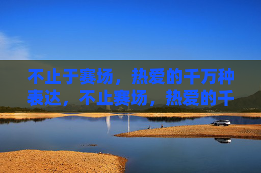 不止于赛场，热爱的千万种表达，不止赛场，热爱的千万种表达