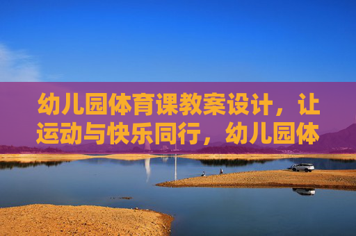 幼儿园体育课教案设计，让运动与快乐同行，幼儿园体育课教案设计，运动与快乐同行