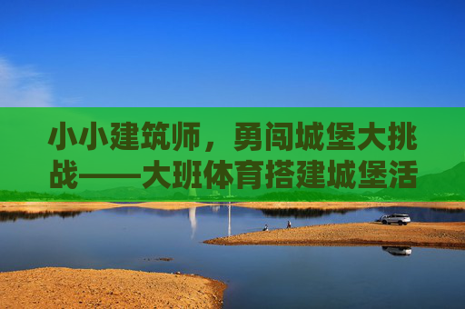 小小建筑师，勇闯城堡大挑战——大班体育搭建城堡活动纪实