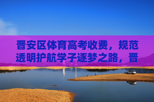 晋安区体育高考收费,规范透明护航学子逐梦之路,晋安区体育高考收费规范透明护航学子逐梦之路 晋安区体育高考收费,规范透明护航学子逐梦之路,晋安区体育高考收费规范透明护航学子逐梦之路