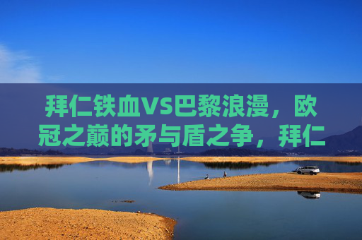 拜仁铁血VS巴黎浪漫，欧冠之巅的矛与盾之争，拜仁铁血VS巴黎浪漫，欧冠之巅的矛与盾对决