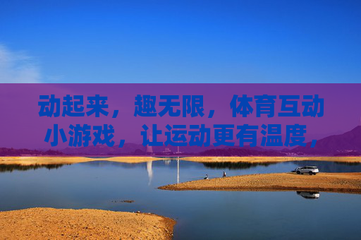 动起来，趣无限，体育互动小游戏，让运动更有温度，趣玩互动，运动有温度