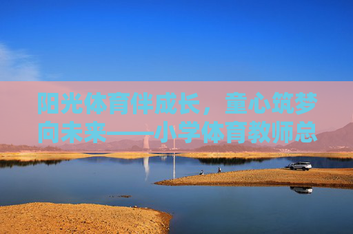 阳光体育伴成长，童心筑梦向未来——小学体育教师总结发言，阳光体育育童心，筑梦成长向未来