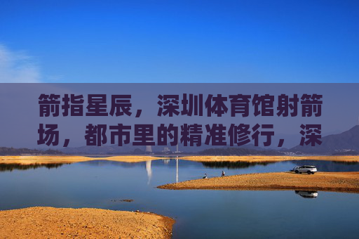 箭指星辰,深圳体育馆射箭场,都市里的精准修行,深圳体育馆射箭场,都市箭指星辰的精准修行 箭指星辰,深圳体育馆射箭场,都市里的精准修行,深圳体育馆射箭场,都市箭指星辰的精准修行