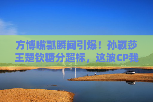方博嘴瓢瞬间引爆!孙颖莎王楚钦糖分超标,这波CP我锁死!方博嘴瓢引爆!孙颖莎王楚钦CP糖分超标,粉丝锁死! 方博嘴瓢瞬间引爆!孙颖莎王楚钦糖分超标,这波CP我锁死!方博嘴瓢引爆!孙颖莎王楚钦CP糖分超标,粉丝锁死!