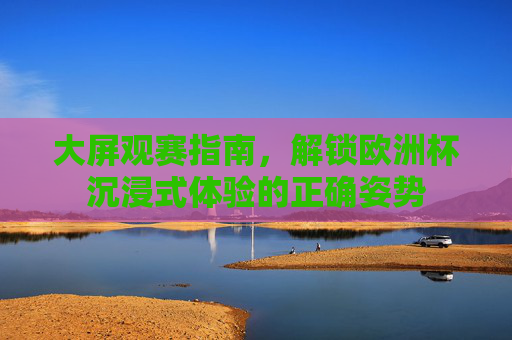 大屏观赛指南,解锁欧洲杯沉浸式体验的正确姿势 大屏观赛指南,解锁欧洲杯沉浸式体验的正确姿势