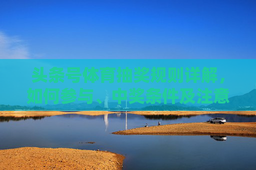 头条号体育抽奖规则详解,如何参与、中奖条件及注意事项,头条号体育抽奖规则详解,参与方式、中奖条件及注意事项 头条号体育抽奖规则详解,如何参与、中奖条件及注意事项,头条号体育抽奖规则详解,参与方式、中奖条件及注意事项