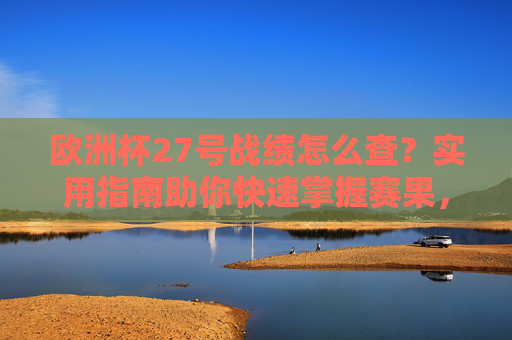 欧洲杯27号战绩怎么查?实用指南助你快速掌握赛果,欧洲杯27号战绩查询实用指南 欧洲杯27号战绩怎么查?实用指南助你快速掌握赛果,欧洲杯27号战绩查询实用指南