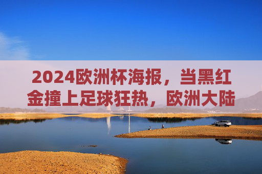 2024欧洲杯海报,当黑红金撞上足球狂热,欧洲大陆的视觉序章,2024欧洲杯海报,黑红金撞足球狂热,欧洲视觉序章 2024欧洲杯海报,当黑红金撞上足球狂热,欧洲大陆的视觉序章,2024欧洲杯海报,黑红金撞足球狂热,欧洲视觉序章