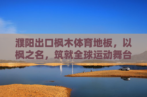 濮阳出口枫木体育地板,以枫之名,筑就全球运动舞台的坚实基石,濮阳出口枫木体育地板,以枫之名,筑就全球运动舞台的坚实基石 濮阳出口枫木体育地板,以枫之名,筑就全球运动舞台的坚实基石,濮阳出口枫木体育地板,以枫之名,筑就全球运动舞台的坚实基石