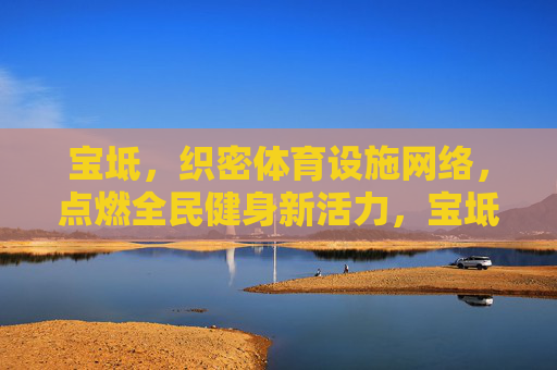宝坻，织密体育设施网络，点燃全民健身新活力，宝坻织密体育设施网 点燃全民健身新活力