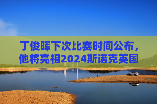 丁俊晖下次比赛时间公布,他将亮相2024斯诺克英国锦标赛资格赛,丁俊晖将亮相2024斯诺克英国锦标赛资格赛 丁俊晖下次比赛时间公布,他将亮相2024斯诺克英国锦标赛资格赛,丁俊晖将亮相2024斯诺克英国锦标赛资格赛