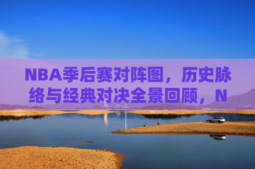 NBA季后赛对阵图,历史脉络与经典对决全景回顾,NBA季后赛全景图鉴,对阵图、历史脉络与经典对决 NBA季后赛对阵图,历史脉络与经典对决全景回顾,NBA季后赛全景图鉴,对阵图、历史脉络与经典对决