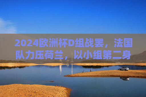 2024欧洲杯D组战罢,法国队力压荷兰,以小组第二身份晋级淘汰赛,2024欧洲杯D组,法国队力压荷兰,小组第二晋级淘汰赛 2024欧洲杯D组战罢,法国队力压荷兰,以小组第二身份晋级淘汰赛,2024欧洲杯D组,法国队力压荷兰,小组第二晋级淘汰赛