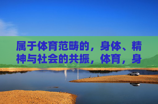 属于体育范畴的,身体、精神与社会的共振,体育,身体、精神与社会的同频共振 属于体育范畴的,身体、精神与社会的共振,体育,身体、精神与社会的同频共振
