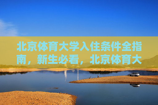 北京体育大学入住条件全指南，新生必看，北京体育大学新生入住条件全指南